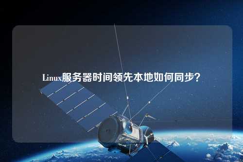 Linux服務(wù)器時(shí)間領(lǐng)先本地如何同步？