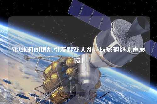 NBA2K時間錯亂引發(fā)游戲大亂，玩家抱怨無聲哀嚎！