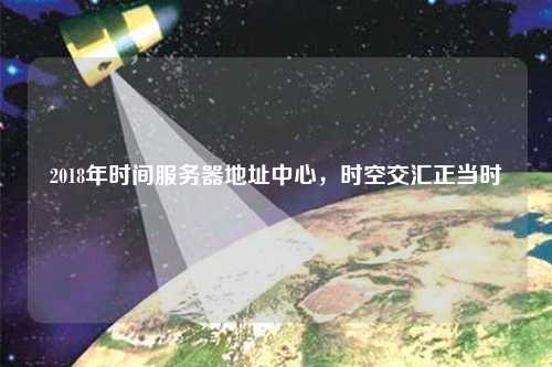 2018年時間服務(wù)器地址中心，時空交匯正當時