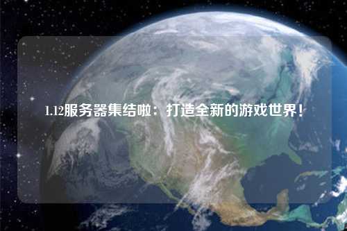 1.12服務(wù)器集結(jié)啦：打造全新的游戲世界！