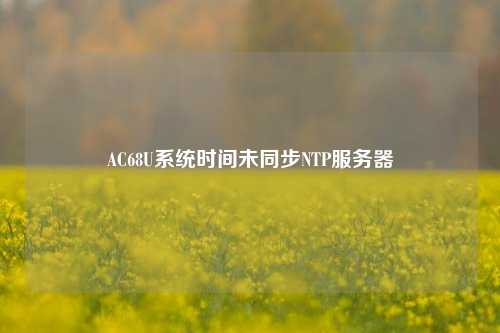 AC68U系統(tǒng)時間未同步NTP服務器