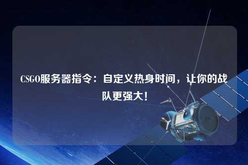 CSGO服務(wù)器指令：自定義熱身時間，讓你的戰(zhàn)隊更強大！