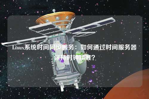 Linux系統(tǒng)時(shí)間同步服務(wù)：如何通過時(shí)間服務(wù)器保持時(shí)鐘精準(zhǔn)？