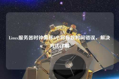 Linux服務(wù)器時(shí)鐘偏移8小時(shí)導(dǎo)致時(shí)間錯(cuò)誤，解決方法詳解