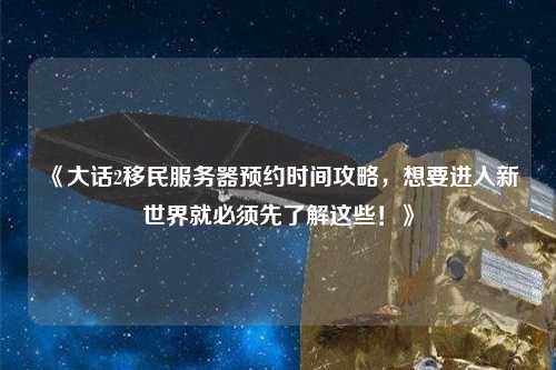 《大話2移民服務(wù)器預(yù)約時間攻略，想要進入新世界就必須先了解這些！》