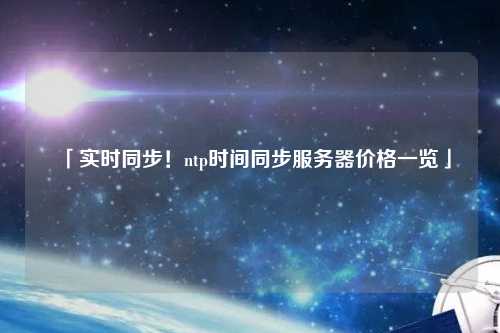 「實時同步！ntp時間同步服務器價格一覽」