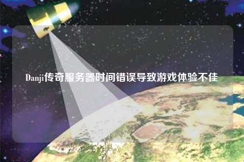Danji傳奇服務(wù)器時間錯誤導(dǎo)致游戲體驗(yàn)不佳