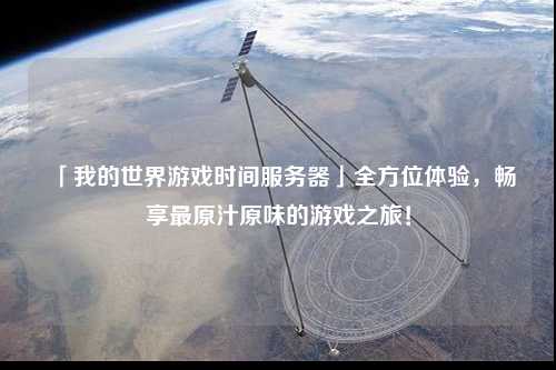 「我的世界游戲時間服務器」全方位體驗，暢享最原汁原味的游戲之旅！
