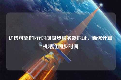 優(yōu)選可靠的NTP時間同步服務(wù)器地址，確保計算機精準同步時間