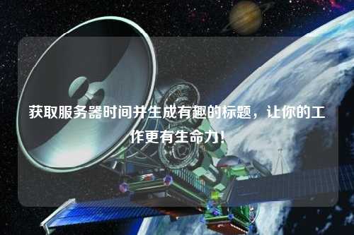 獲取服務器時間并生成有趣的標題，讓你的工作更有生命力！