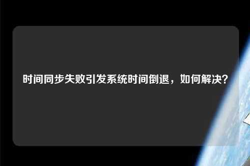 時間同步失敗引發(fā)系統(tǒng)時間倒退，如何解決？