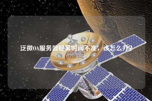 泛微OA服務(wù)器經(jīng)常時間不準(zhǔn)，該怎么辦？