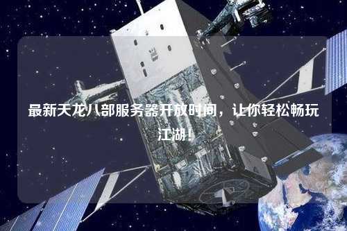 最新天龍八部服務(wù)器開(kāi)放時(shí)間，讓你輕松暢玩江湖！