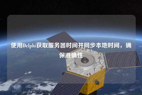 使用Delphi獲取服務(wù)器時間并同步本地時間，確保準(zhǔn)確性