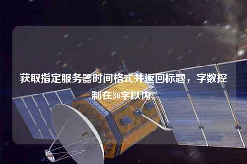 獲取指定服務(wù)器時間格式并返回標(biāo)題，字?jǐn)?shù)控制在30字以內(nèi)。