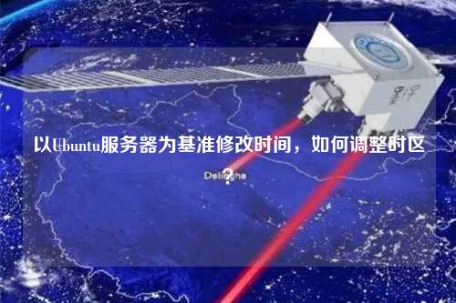以Ubuntu服務器為基準修改時間，如何調(diào)整時區(qū)？