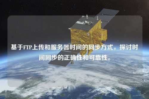 基于FTP上傳和服務(wù)器時(shí)間的同步方式，探討時(shí)間同步的正確性和可靠性。