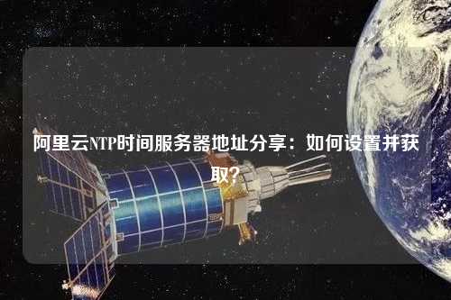 阿里云NTP時間服務器地址分享：如何設置并獲??？