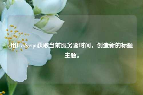 用JavaScript獲取當前服務器時間，創造新的標題主題。