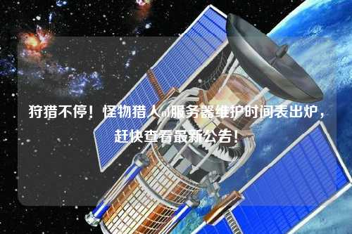 狩獵不停！怪物獵人ol服務(wù)器維護(hù)時(shí)間表出爐，趕快查看最新公告！