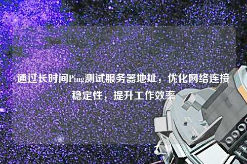 通過長時間Ping測試服務(wù)器地址，優(yōu)化網(wǎng)絡(luò)連接穩(wěn)定性，提升工作效率