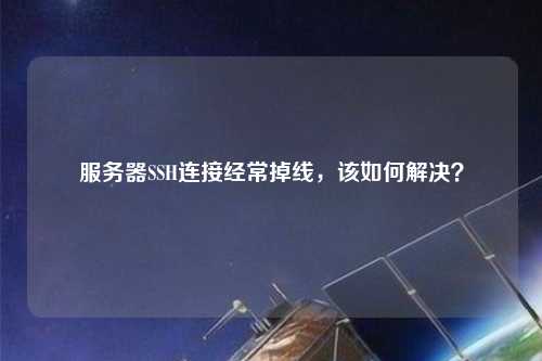 服務器SSH連接經(jīng)常掉線，該如何解決？