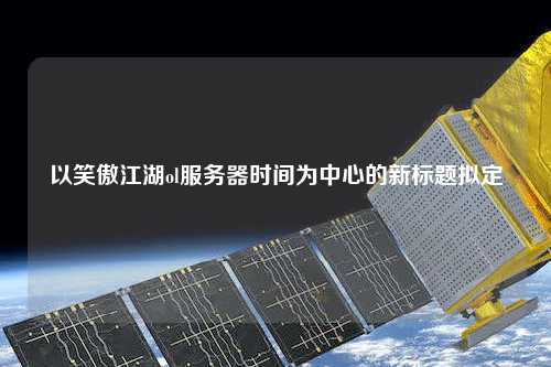 以笑傲江湖ol服務(wù)器時(shí)間為中心的新標(biāo)題擬定