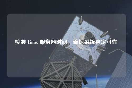 校準 Linux 服務器時間，確保系統穩(wěn)定可靠
