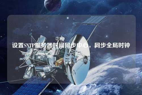 設(shè)置SNTP服務(wù)器時(shí)間同步中心，同步全局時(shí)鐘