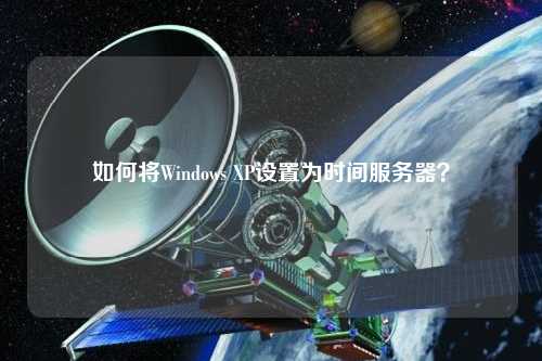 如何將Windows XP設置為時間服務器？