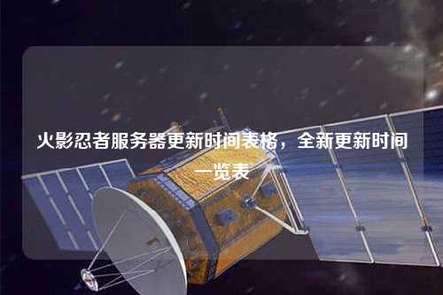 火影忍者服務器更新時間表格，全新更新時間一覽表