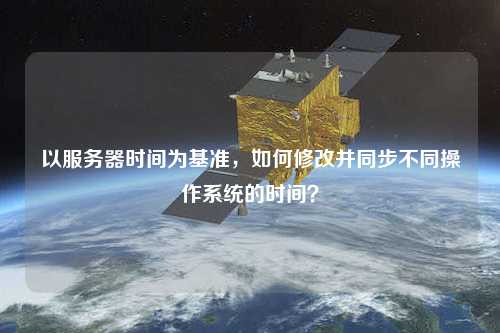 以服務(wù)器時間為基準(zhǔn)，如何修改并同步不同操作系統(tǒng)的時間？