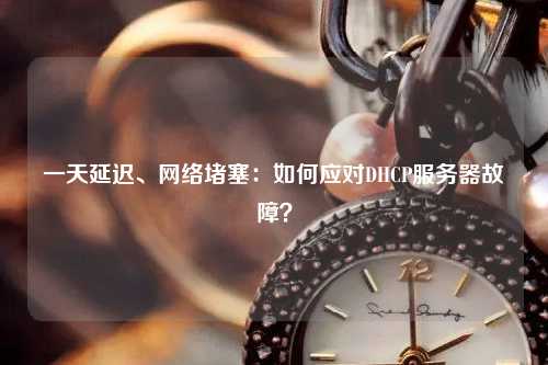 一天延遲、網(wǎng)絡(luò)堵塞：如何應(yīng)對DHCP服務(wù)器故障？