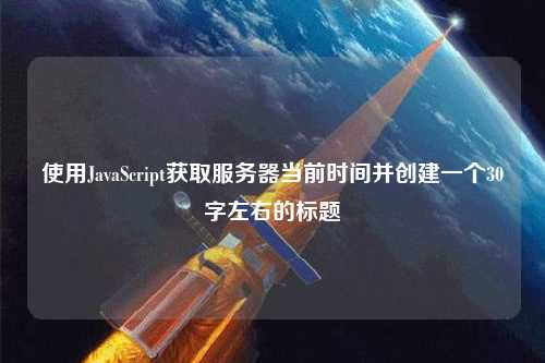 使用JavaScript獲取服務(wù)器當(dāng)前時間并創(chuàng)建一個30字左右的標題