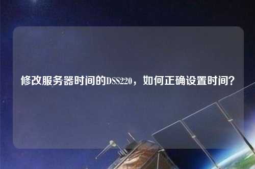 修改服務(wù)器時間的DSS220，如何正確設(shè)置時間？
