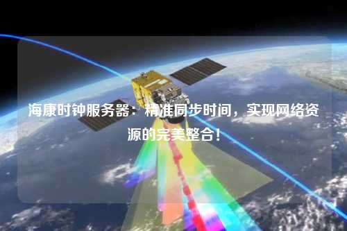 海康時鐘服務器：精準同步時間，實現網絡資源的完美整合！