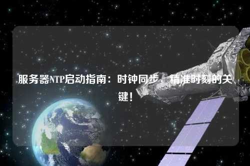 服務(wù)器NTP啟動指南：時鐘同步，精準(zhǔn)時刻的關(guān)鍵！