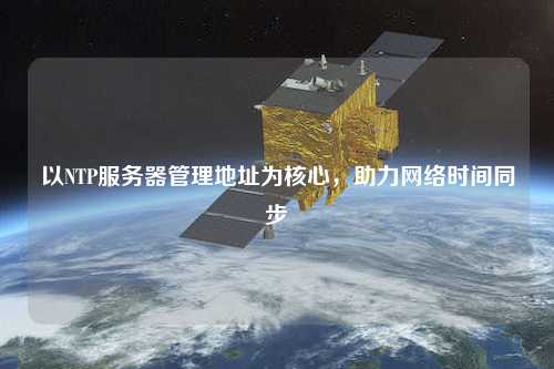 以NTP服務器管理地址為核心，助力網絡時間同步