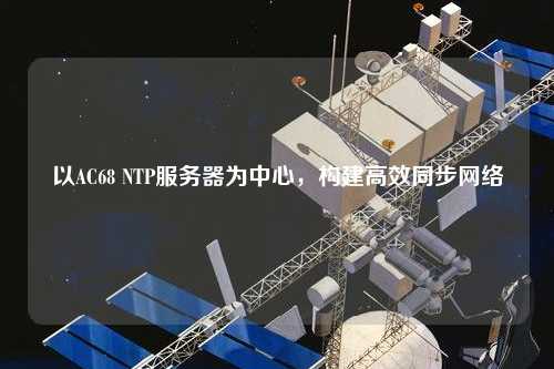 以AC68 NTP服務器為中心，構建高效同步網絡