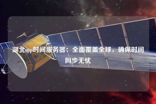 湖北ntp時間服務(wù)器：全面覆蓋全球，確保時間同步無憂