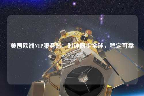 美國歐洲NTP服務器：時鐘同步全球，穩定可靠