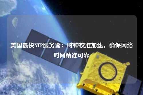 美國最快NTP服務器：時鐘校準加速，確保網絡時間精準可靠