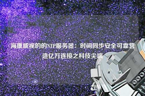 ?？低暤牡腘TP服務器：時間同步安全可靠營造億萬連接之科技尖端