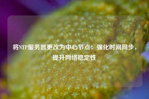 將NTP服務(wù)器更改為中心節(jié)點：強化時間同步，提升網(wǎng)絡(luò)穩(wěn)定性
