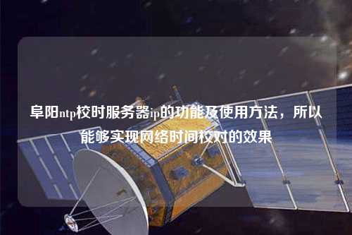 阜陽(yáng)ntp校時(shí)服務(wù)器ip的功能及使用方法，所以能夠?qū)崿F(xiàn)網(wǎng)絡(luò)時(shí)間校對(duì)的效果