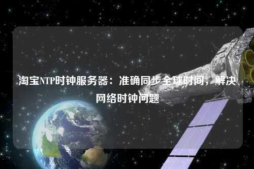 淘寶NTP時(shí)鐘服務(wù)器：準(zhǔn)確同步全球時(shí)間，解決網(wǎng)絡(luò)時(shí)鐘問題