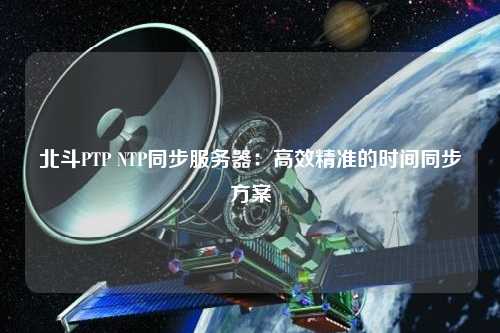 北斗PTP NTP同步服務(wù)器：高效精準的時間同步方案