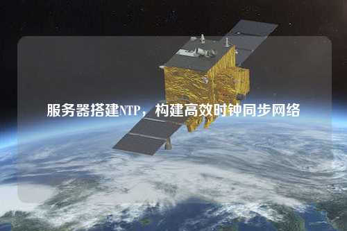 服務(wù)器搭建NTP，構(gòu)建高效時鐘同步網(wǎng)絡(luò)