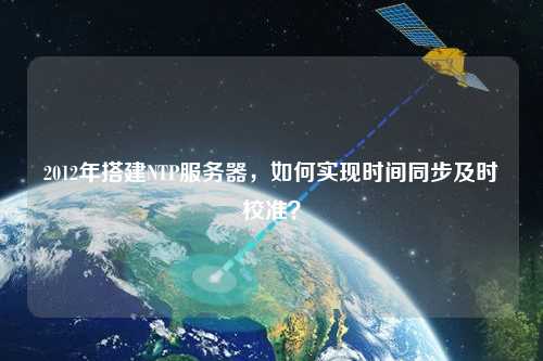 2012年搭建NTP服務(wù)器，如何實(shí)現(xiàn)時(shí)間同步及時(shí)校準(zhǔn)？