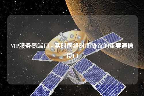NTP服務器端口 - 實時網(wǎng)絡時間協(xié)議的重要通信接口